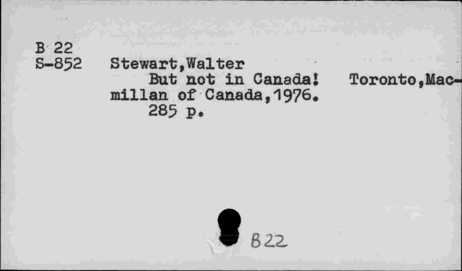 ﻿B 22
S-852 Stewart,Walter
But not in Canada!	Toronto,Mac-
millan of Canada,1976.
285 P.
W 82.2,